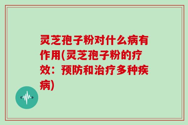 灵芝孢子粉对什么病有作用(灵芝孢子粉的疗效:预防和治疗多种疾病)