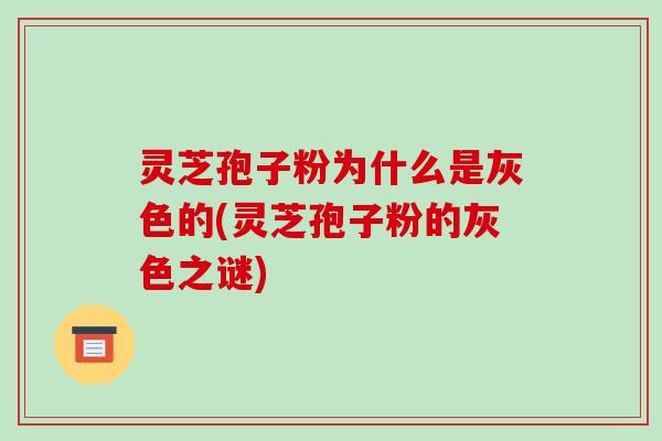 灵芝孢子粉为什么是灰色的(灵芝孢子粉的灰色之谜)