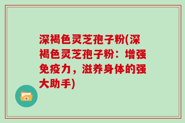 深褐色灵芝孢子粉(深褐色灵芝孢子粉：增强免疫力，滋养身体的强大助手)