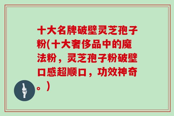 十大名牌破壁灵芝孢子粉(十大奢侈品中的魔法粉,灵芝孢子粉破壁口感超顺口,功效神奇。)