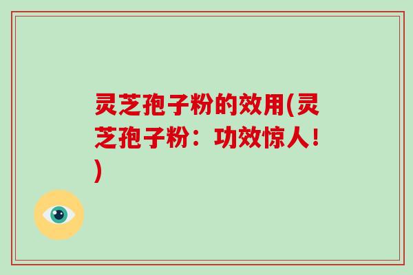 灵芝孢子粉的效用(灵芝孢子粉：功效惊人！)
