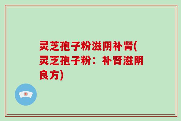 灵芝孢子粉滋阴补肾(灵芝孢子粉:补肾滋阴良方)