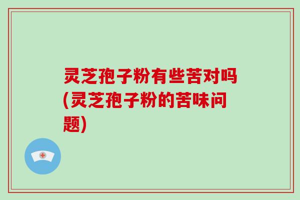 灵芝孢子粉有些苦对吗(灵芝孢子粉的苦味问题)