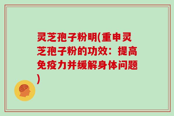 灵芝孢子粉明(重申灵芝孢子粉的功效:提高免疫力并缓解身体问题)