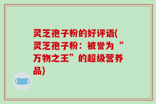 灵芝孢子粉的好评语(灵芝孢子粉：被誉为“万物之王”的超级营养品)