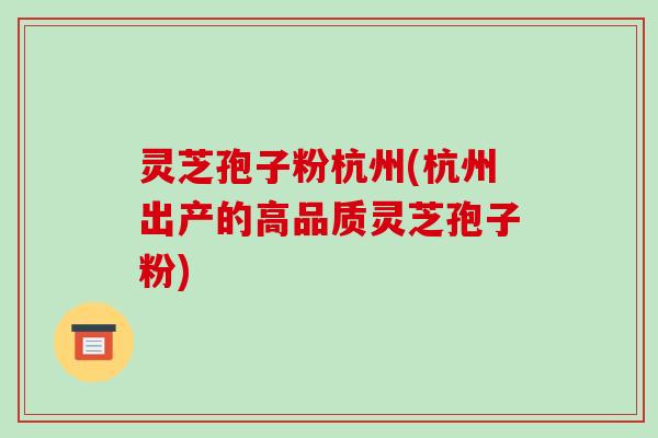 灵芝孢子粉杭州(杭州出产的高品质灵芝孢子粉)
