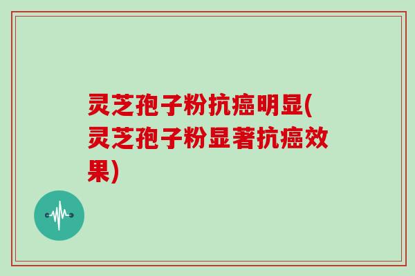 灵芝孢子粉抗癌明显(灵芝孢子粉显著抗癌效果)