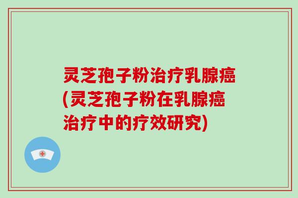 灵芝孢子粉治疗乳腺癌(灵芝孢子粉在乳腺癌治疗中的疗效研究)