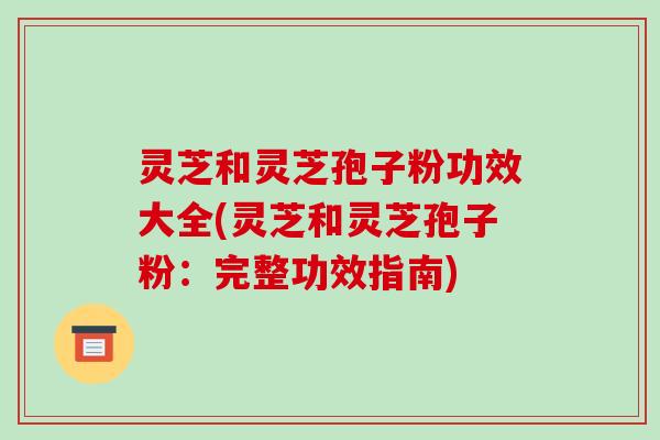灵芝和灵芝孢子粉功效大全(灵芝和灵芝孢子粉:完整功效指南)