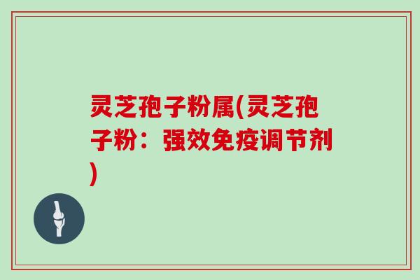 灵芝孢子粉属(灵芝孢子粉:强效免疫调节剂)