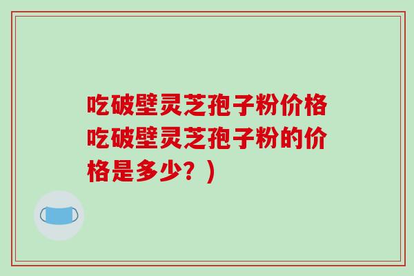 吃破壁灵芝孢子粉价格吃破壁灵芝孢子粉的价格是多少?)