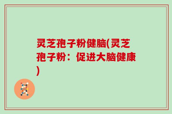 灵芝孢子粉健脑(灵芝孢子粉：促进大脑健康)