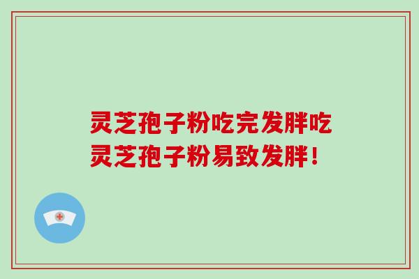 灵芝孢子粉吃完发胖吃灵芝孢子粉易致发胖!