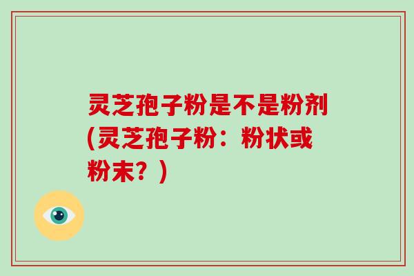 灵芝孢子粉是不是粉剂(灵芝孢子粉:粉状或粉末?)