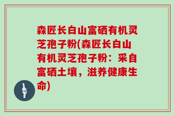 森匠长白山富硒有机灵芝孢子粉(森匠长白山有机灵芝孢子粉:采自富硒土壤,滋养健康生命)