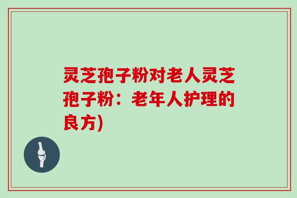 灵芝孢子粉对老人灵芝孢子粉:老年人护理的良方)