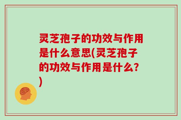 灵芝孢子的功效与作用是什么意思(灵芝孢子的功效与作用是什么？)
