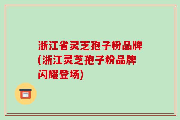 浙江省灵芝孢子粉品牌(浙江灵芝孢子粉品牌闪耀登场)