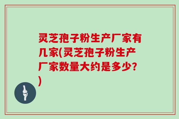 灵芝孢子粉生产厂家有几家(灵芝孢子粉生产厂家数量大约是多少?)