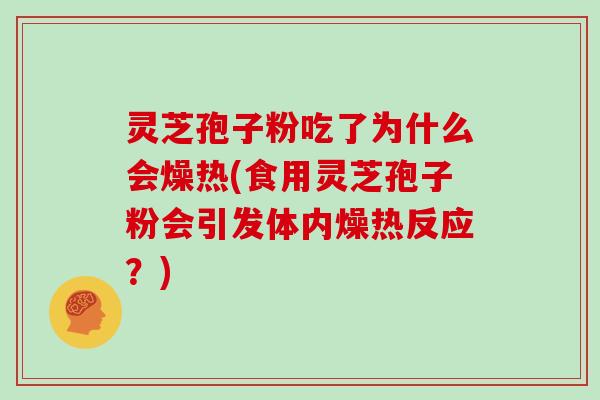 灵芝孢子粉吃了为什么会燥热(食用灵芝孢子粉会引发体内燥热反应?)