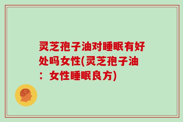 灵芝孢子油对睡眠有好处吗女性(灵芝孢子油:女性睡眠良方)