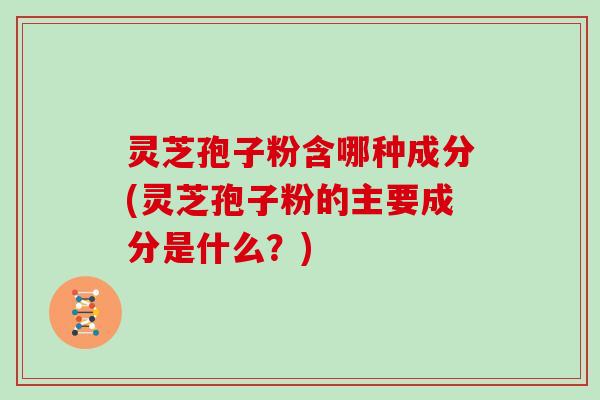灵芝孢子粉含哪种成分(灵芝孢子粉的主要成分是什么？)