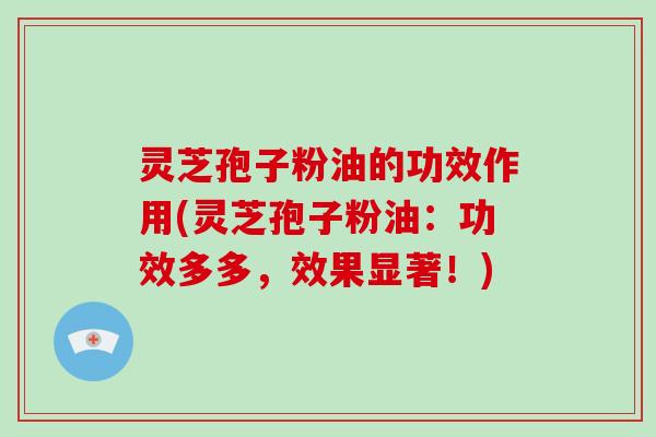 灵芝孢子粉油的功效作用(灵芝孢子粉油:功效多多,效果显著!)