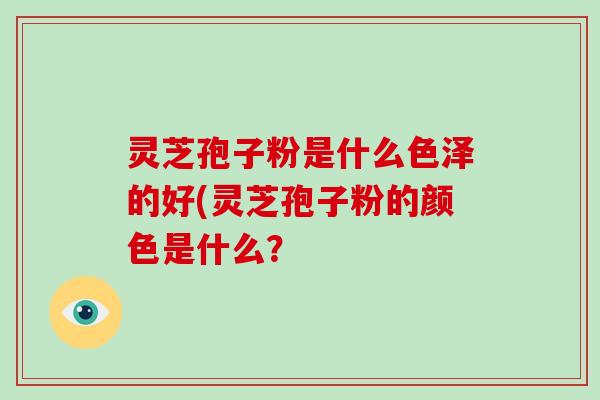 灵芝孢子粉是什么色泽的好(灵芝孢子粉的颜色是什么?