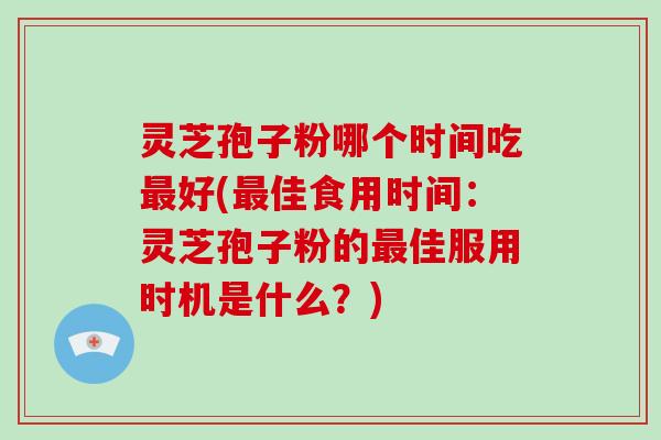 灵芝孢子粉哪个时间吃最好(最佳食用时间:灵芝孢子粉的最佳服用时机是什么?)