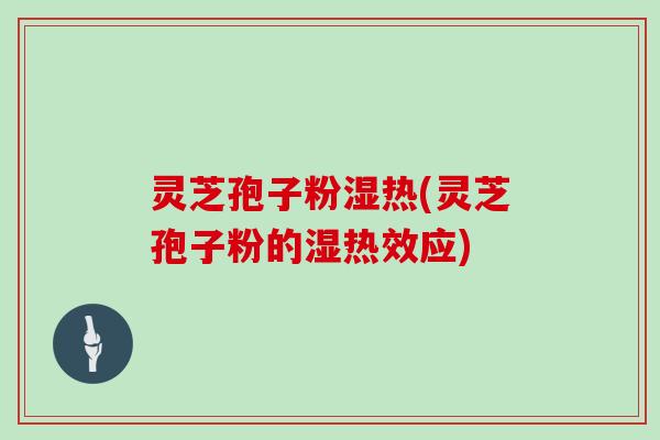 灵芝孢子粉湿热(灵芝孢子粉的湿热效应)