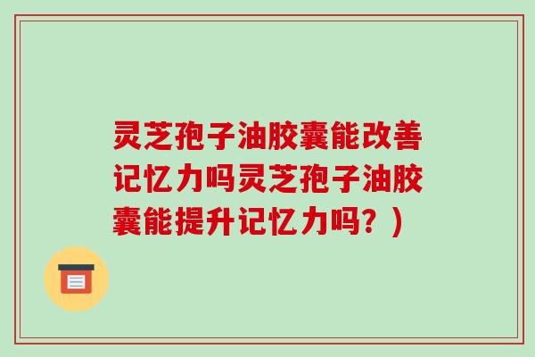 灵芝孢子油胶囊能改善记忆力吗灵芝孢子油胶囊能提升记忆力吗?)