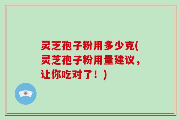 灵芝孢子粉用多少克(灵芝孢子粉用量建议,让你吃对了!)