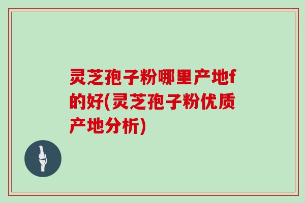 灵芝孢子粉哪里产地f的好(灵芝孢子粉优质产地分析)