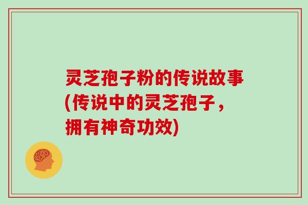 灵芝孢子粉的传说故事(传说中的灵芝孢子,拥有神奇功效)