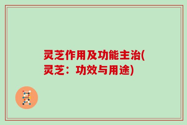 灵芝作用及功能主治(灵芝：功效与用途)