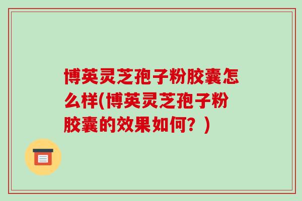 博英灵芝孢子粉胶囊怎么样(博英灵芝孢子粉胶囊的效果如何?)