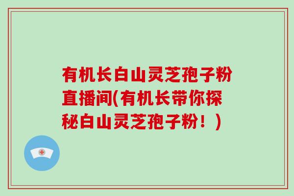 有机长白山灵芝孢子粉直播间(有机长带你探秘白山灵芝孢子粉!)
