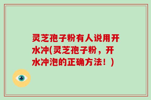 灵芝孢子粉有人说用开水冲(灵芝孢子粉,开水冲泡的正确方法!)