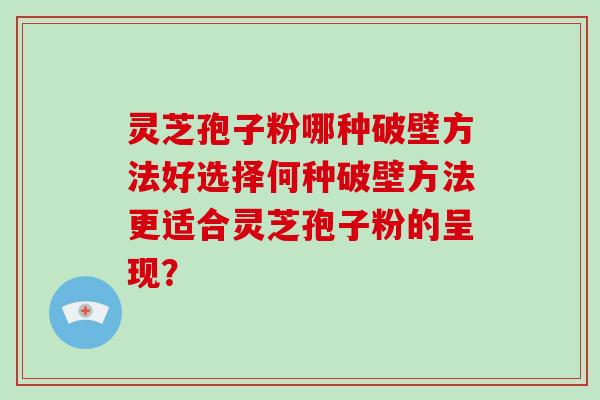灵芝孢子粉哪种破壁方法好选择何种破壁方法更适合灵芝孢子粉的呈现?