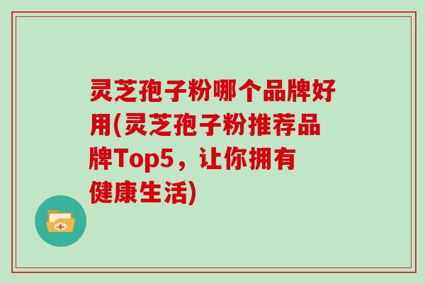 灵芝孢子粉哪个品牌好用(灵芝孢子粉推荐品牌Top5，让你拥有健康生活)