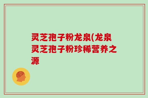 灵芝孢子粉龙泉(龙泉灵芝孢子粉珍稀营养之源