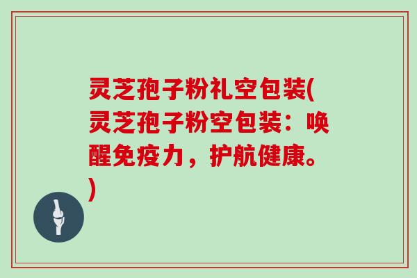 灵芝孢子粉礼空包装(灵芝孢子粉空包装:唤醒免疫力,护航健康。)