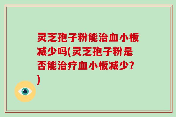 灵芝孢子粉能治血小板减少吗(灵芝孢子粉是否能治疗血小板减少？)
