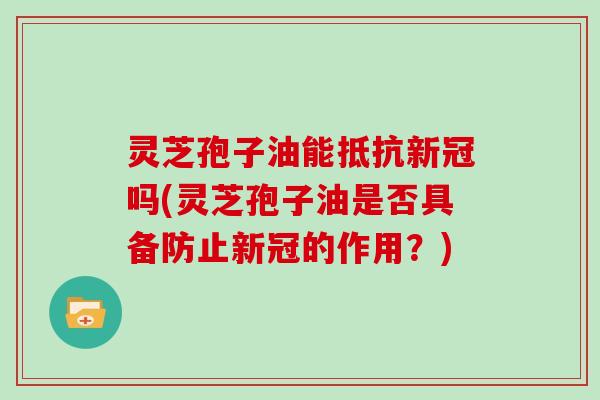 灵芝孢子油能抵抗新冠吗(灵芝孢子油是否具备防止新冠的作用?)