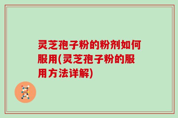 灵芝孢子粉的粉剂如何服用(灵芝孢子粉的服用方法详解)