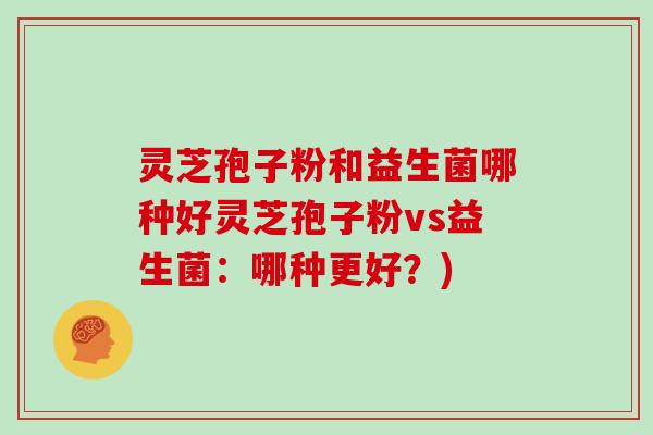 灵芝孢子粉和益生菌哪种好灵芝孢子粉vs益生菌:哪种更好?)
