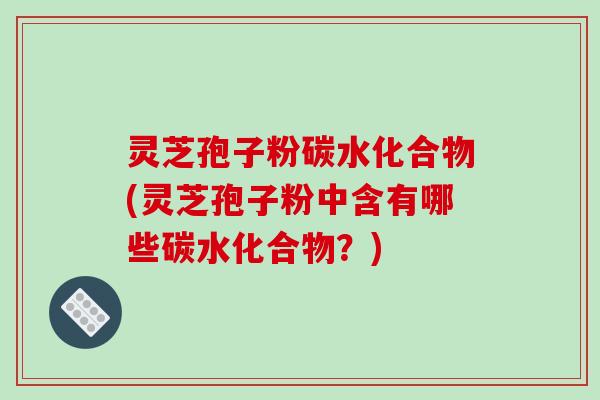 灵芝孢子粉碳水化合物(灵芝孢子粉中含有哪些碳水化合物?)