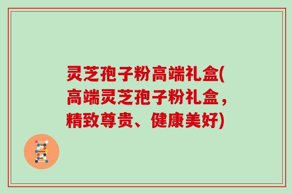 灵芝孢子粉高端礼盒(高端灵芝孢子粉礼盒，精致尊贵、健康美好)