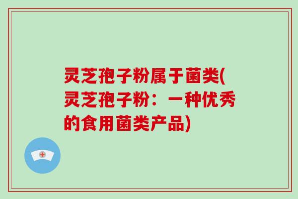 灵芝孢子粉属于菌类(灵芝孢子粉:一种优秀的食用菌类产品)