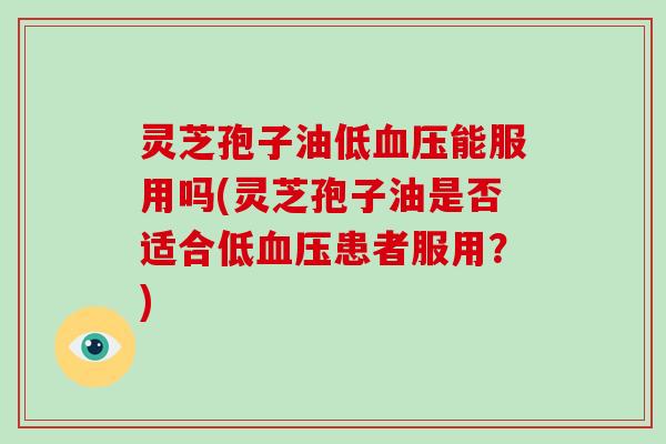 灵芝孢子油低血压能服用吗(灵芝孢子油是否适合低血压患者服用?)